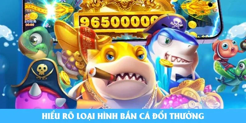 Hiểu rõ loại hình bắn cá đổi thưởng